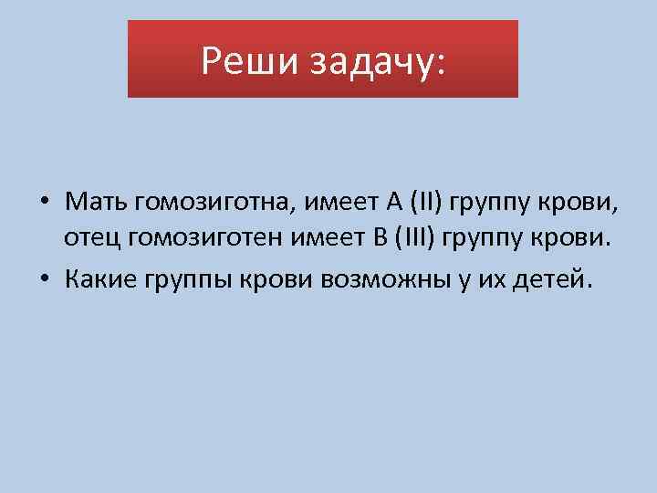 Реши задачу: • Мать гомозиготна, имеет А (II) группу крови, отец гомозиготен имеет В