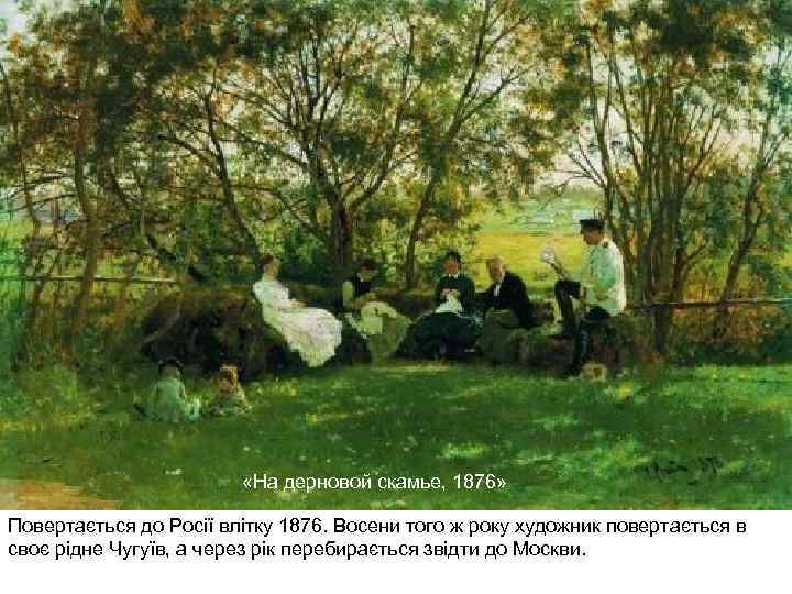  «На дерновой скамье, 1876» Повертається до Росії влітку 1876. Восени того ж року
