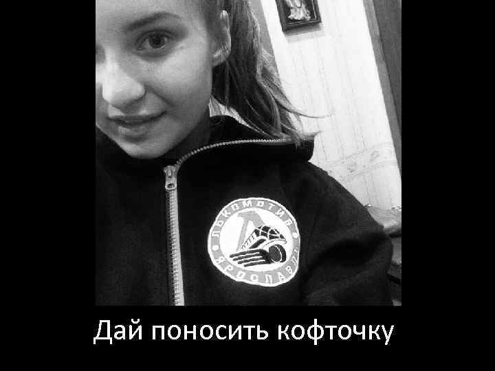 Дай поносить кофточку 