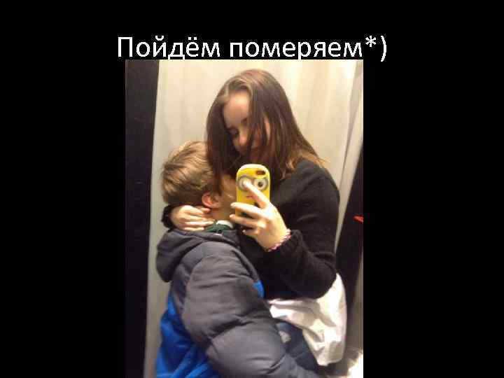 Пойдём померяем*) 