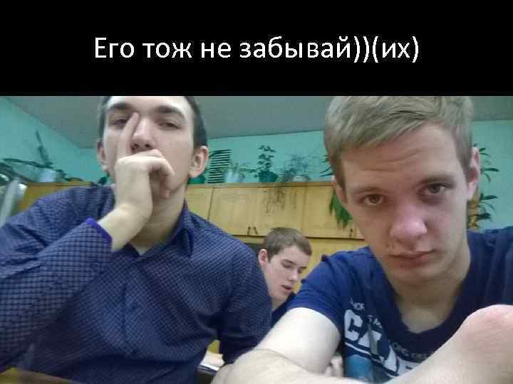 Его тож не забывай))(их) 