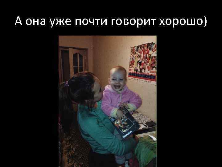 А она уже почти говорит хорошо) 