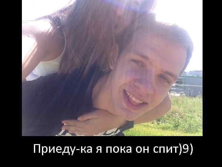 Приеду-ка я пока он спит)9) 