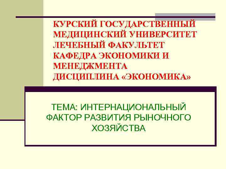 КУРСКИЙ ГОСУДАРСТВЕННЫЙ МЕДИЦИНСКИЙ УНИВЕРСИТЕТ ЛЕЧЕБНЫЙ ФАКУЛЬТЕТ КАФЕДРА ЭКОНОМИКИ И МЕНЕДЖМЕНТА ДИСЦИПЛИНА «ЭКОНОМИКА» ТЕМА: ИНТЕРНАЦИОНАЛЬНЫЙ