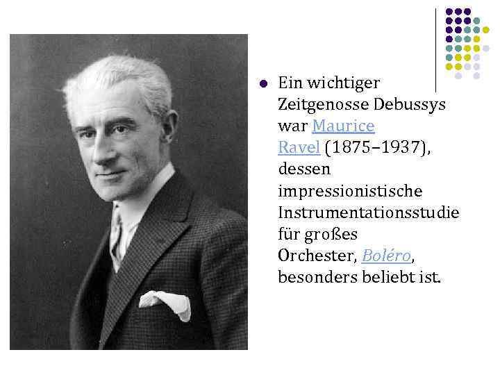 l Ein wichtiger Zeitgenosse Debussys war Maurice Ravel (1875– 1937), dessen impressionistische Instrumentationsstudie für