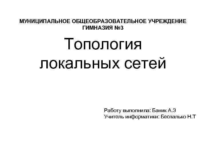 МУНИЦИПАЛЬНОЕ ОБЩЕОБРАЗОВАТЕЛЬНОЕ УЧРЕЖДЕНИЕ ГИМНАЗИЯ № 3 Топология локальных сетей Работу выполнила: Баник А. З