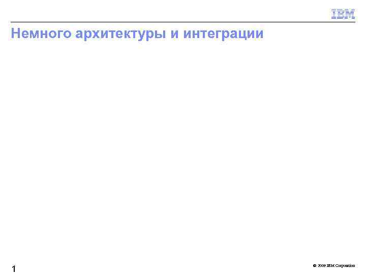 Немного архитектуры и интеграции 1 © 2009 IBM Corporation 