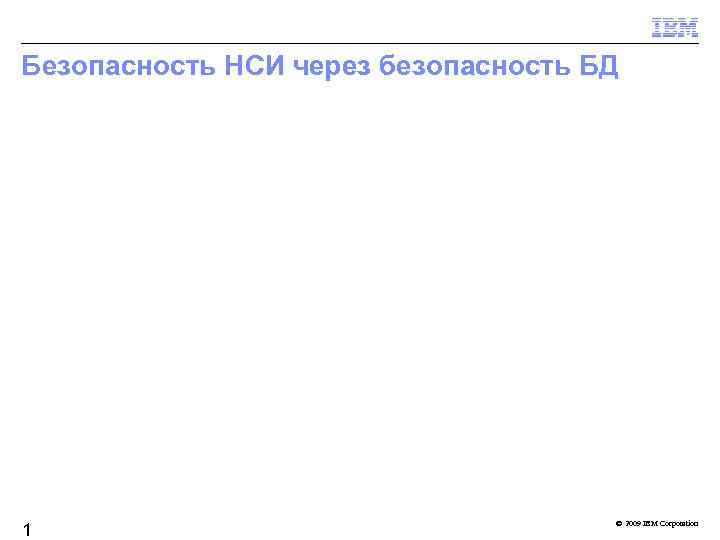 Безопасность НСИ через безопасность БД 1 © 2009 IBM Corporation 