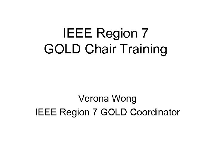 IEEE Region 7 GOLD Chair Training Verona Wong IEEE Region 7 GOLD Coordinator 