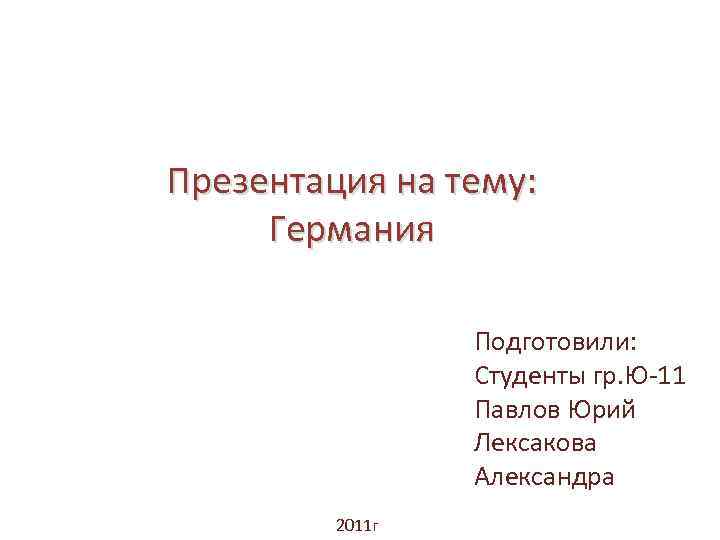 Презентация на тему: Германия Подготовили: Студенты гр. Ю-11 Павлов Юрий Лексакова Александра 2011 г