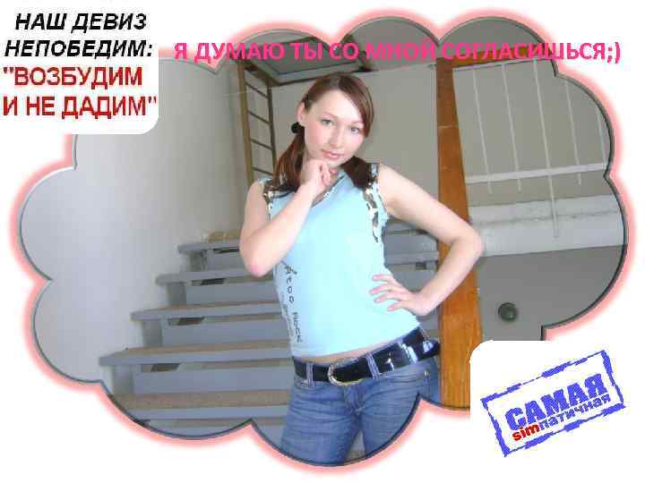 Я ДУМАЮ ТЫ СО МНОЙ СОГЛАСИШЬСЯ; ) 
