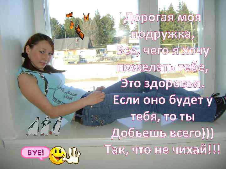 Дорогая моя подружка, Все, чего я хочу пожелать тебе, Это здоровья. Если оно будет