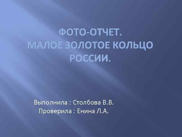 ФОТО-ОТЧЕТ. МАЛОЕ ЗОЛОТОЕ КОЛЬЦО РОССИИ. Выполнила : Столбова В. В. Проверила : Енина Л.