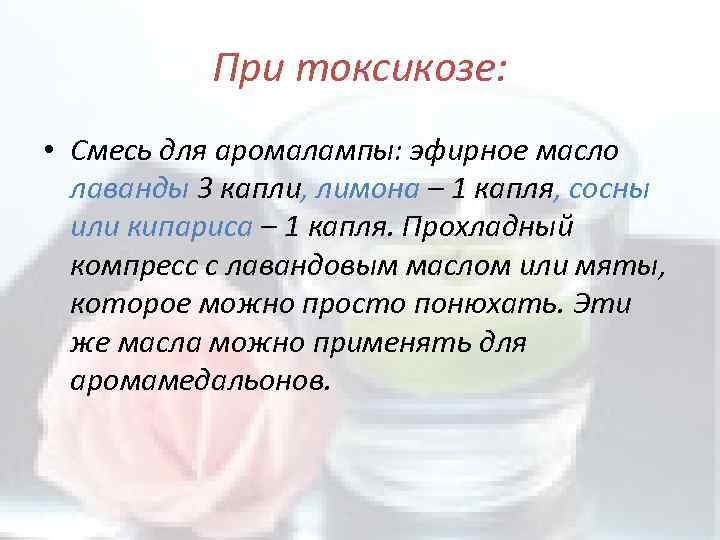 При токсикозе: • Смесь для аромалампы: эфирное масло лаванды 3 капли, лимона – 1