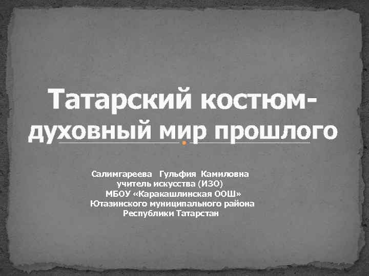 Татарский костюм- духовный мир прошлого Салимгареева Гульфия Камиловна учитель искусства (ИЗО) МБОУ «Каракашлинская ООШ»