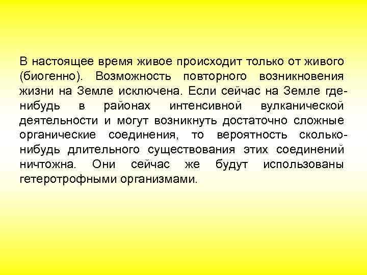 В настоящее время живое происходит только от живого (биогенно). Возможность повторного возникновения жизни на