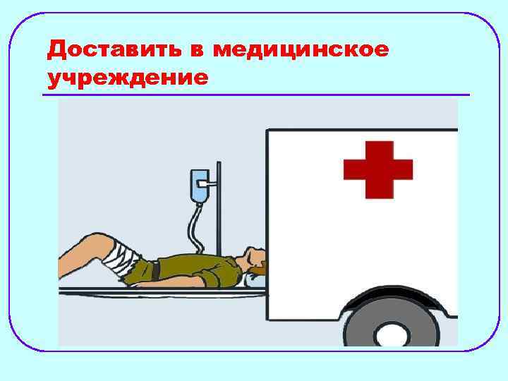Доставить в медицинское учреждение 