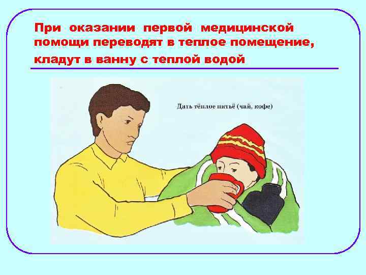 При оказании первой медицинской помощи переводят в теплое помещение, кладут в ванну с теплой