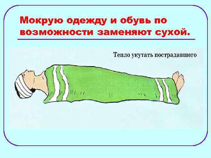 Мокрую одежду и обувь по возможности заменяют сухой. 
