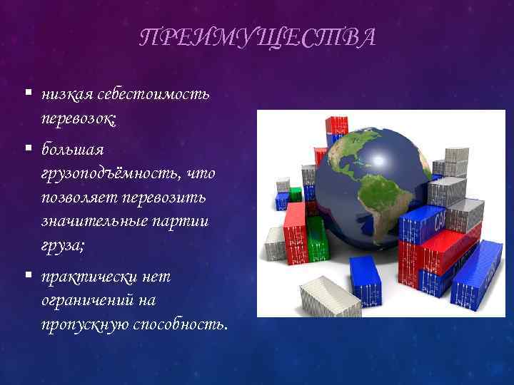 ПРЕИМУЩЕСТВА § низкая себестоимость перевозок; § большая грузоподъёмность, что позволяет перевозить значительные партии груза;