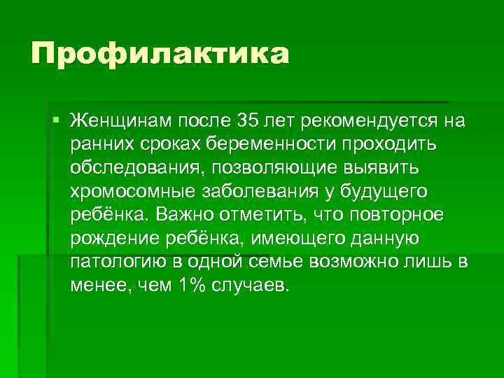 Профилактика § Женщинам после 35 лет рекомендуется на ранних сроках беременности проходить обследования, позволяющие