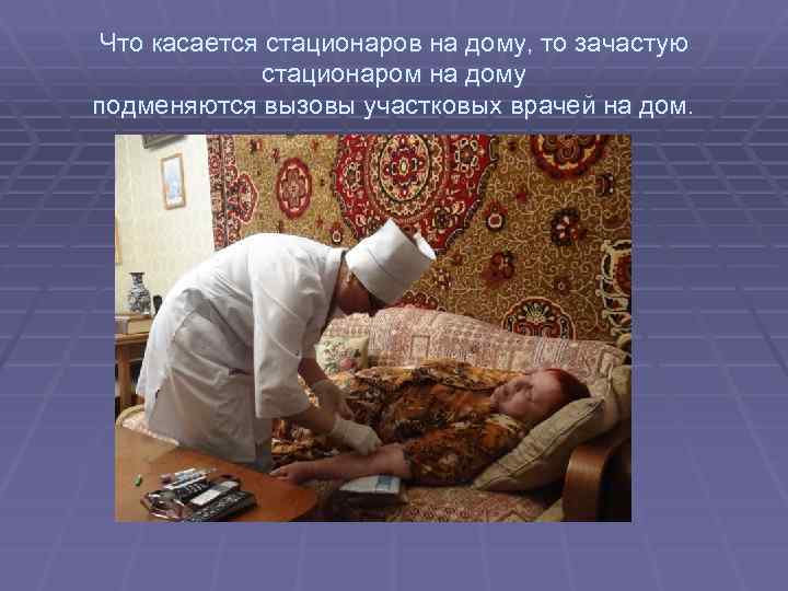 Что касается стационаров на дому, то зачастую стационаром на дому подменяются вызовы участковых врачей