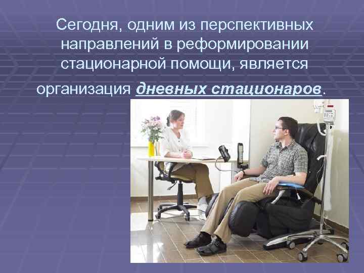 Сегодня, одним из перспективных направлений в реформировании стационарной помощи, является организация дневных стационаров. 