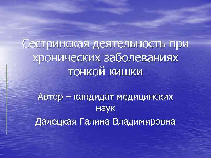 Сестринская деятельность при хронических заболеваниях тонкой кишки Автор – кандидат медицинских наук Далецкая Галина