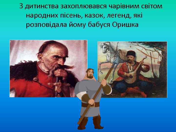 З дитинства захоплювався чарівним світом народних пісень, казок, легенд, які розповідала йому бабуся Оришка