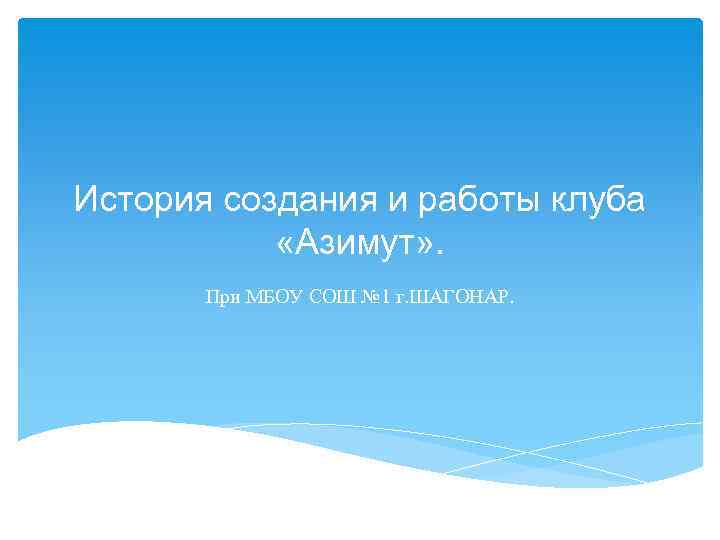 История создания и работы клуба «Азимут» . При МБОУ СОШ № 1 г. ШАГОНАР.