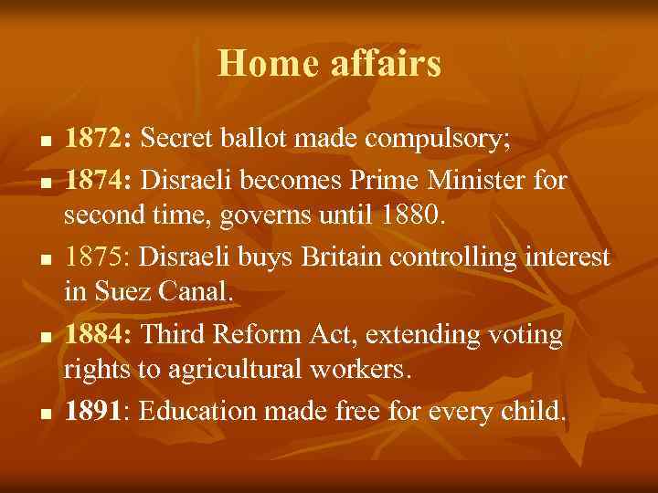 Home affairs n n n 1872: Secret ballot made compulsory; 1874: Disraeli becomes Prime