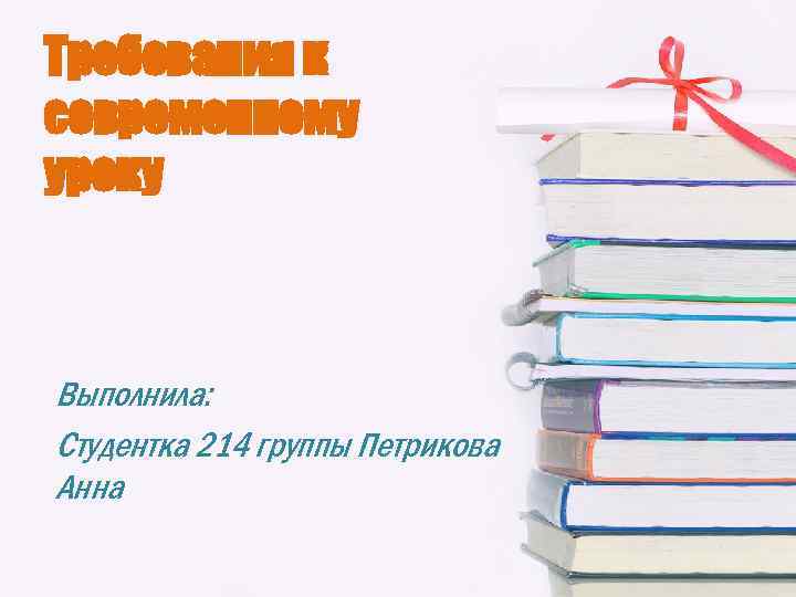 Требования к современному уроку Выполнила: Студентка 214 группы Петрикова Анна 