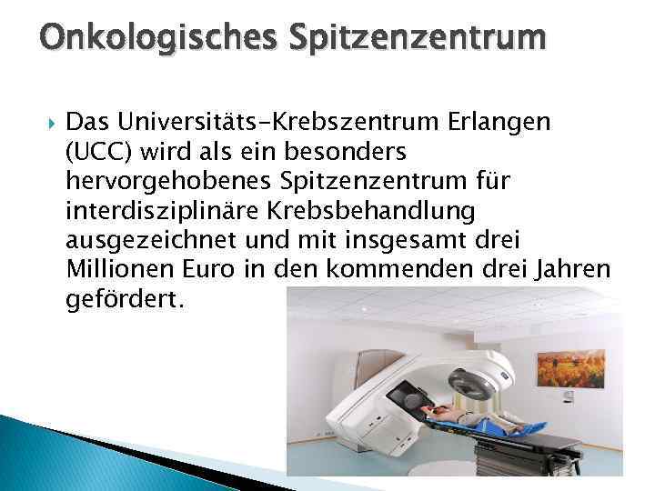 Onkologisches Spitzenzentrum Das Universitäts-Krebszentrum Erlangen (UCC) wird als ein besonders hervorgehobenes Spitzenzentrum für interdisziplinäre