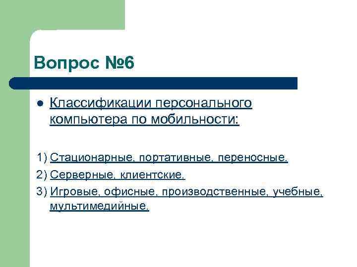 Вопрос № 6 l Классификации персонального компьютера по мобильности: 1) Стационарные, портативные, переносные. 2)