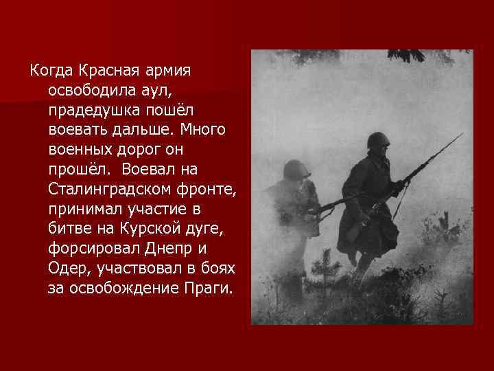 Когда Красная армия освободила аул, прадедушка пошёл воевать дальше. Много военных дорог он прошёл.