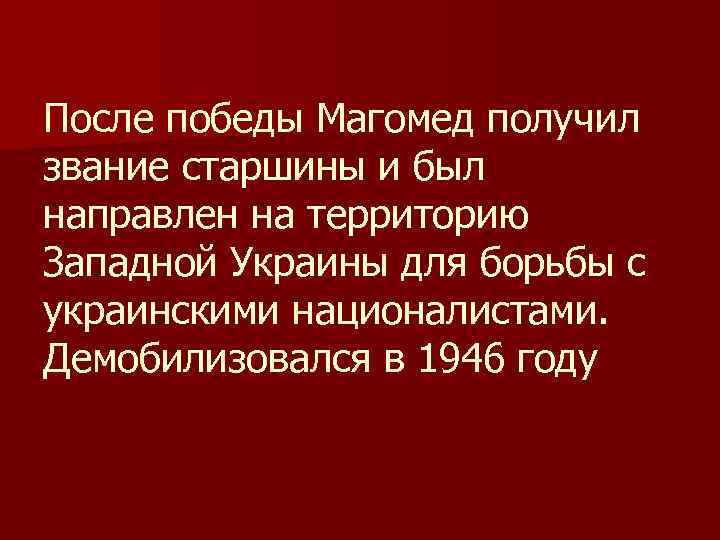 После победы Магомед получил звание старшины и был направлен на территорию Западной Украины для