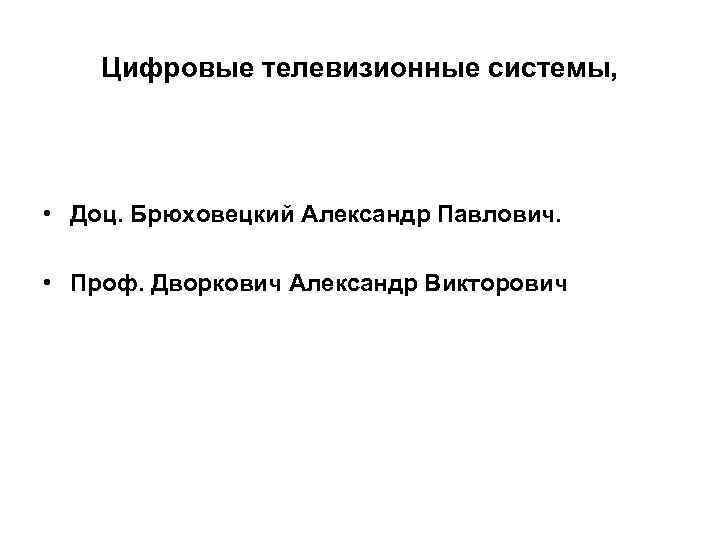 Цифровые телевизионные системы, • Доц. Брюховецкий Александр Павлович. • Проф. Дворкович Александр Викторович 