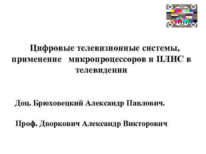 Цифровые телевизионные системы, применение микропроцессоров и ПЛИС в телевидении Доц. Брюховецкий Александр Павлович. Проф.