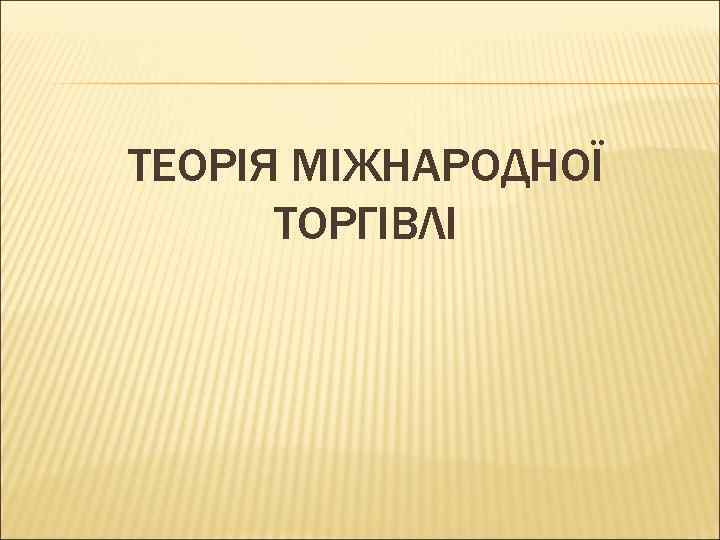 ТЕОРІЯ МІЖНАРОДНОЇ ТОРГІВЛІ 