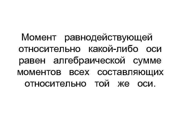 Момент равнодействующей относительно какой-либо оси равен алгебраической сумме моментов всех составляющих относительно той же