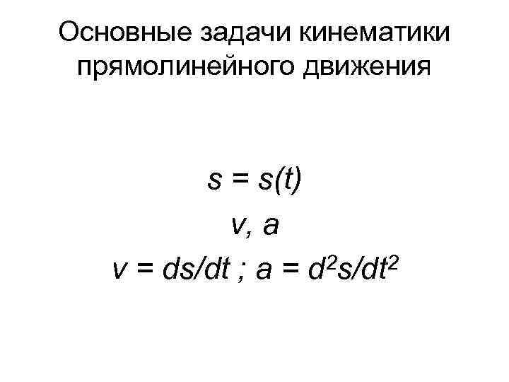 Основные задачи кинематики прямолинейного движения s = s(t) v, а v = ds/dt ;