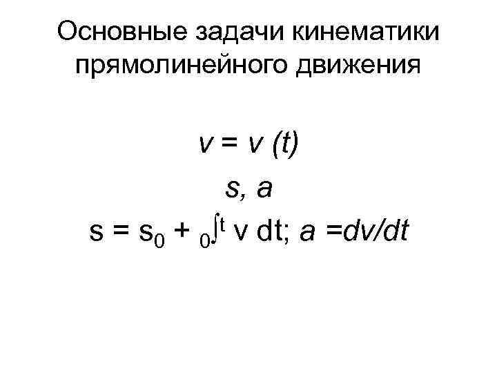 Основные задачи кинематики прямолинейного движения v = v (t) s, a t v dt;