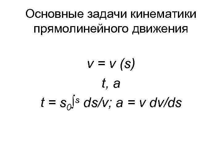 Основные задачи кинематики прямолинейного движения v = v (s) t, a s ds/v; a