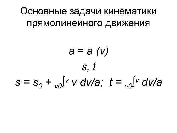 Основные задачи кинематики прямолинейного движения а = a (v) s, t v v dv/a;