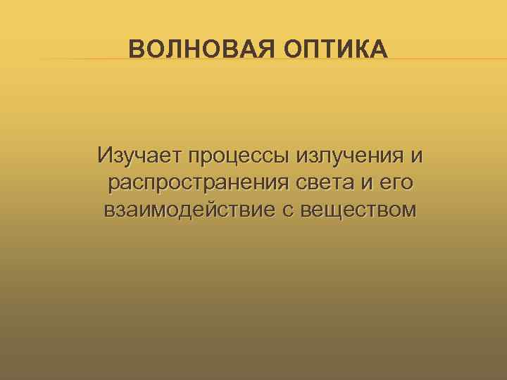 ВОЛНОВАЯ ОПТИКА Изучает процессы излучения и распространения света и его взаимодействие с веществом 