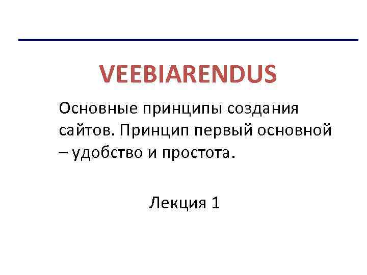 VEEBIARENDUS Основные принципы создания сайтов. Принцип первый основной – удобство и простота. Лекция 1
