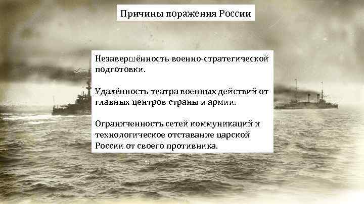 Причины поражения России Незавершённость военно-стратегической подготовки. Удалённость театра военных действий от главных центров страны