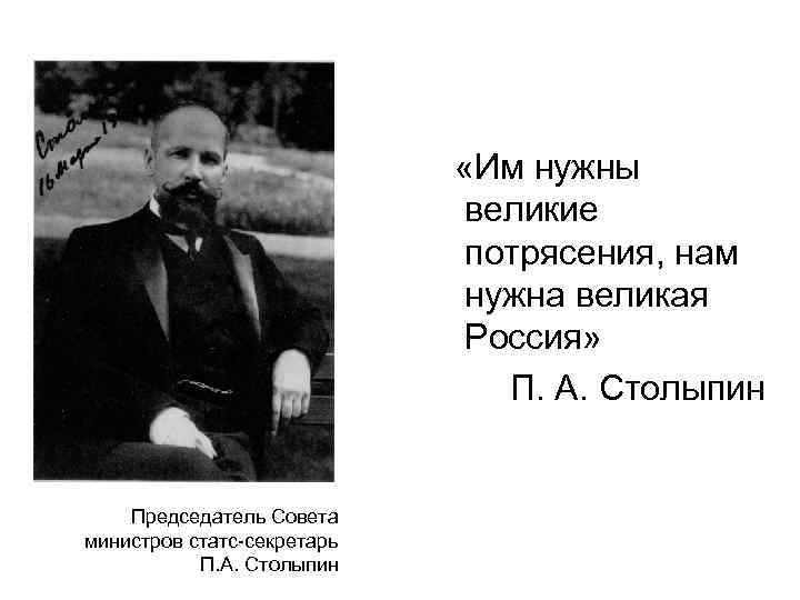  «Им нужны великие потрясения, нам нужна великая Россия» П. А. Столыпин Председатель Совета