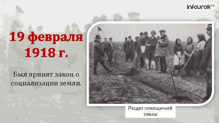 19 февраля 1918 г. Был принят закон о социализации земли. Раздел помещичьей земли 