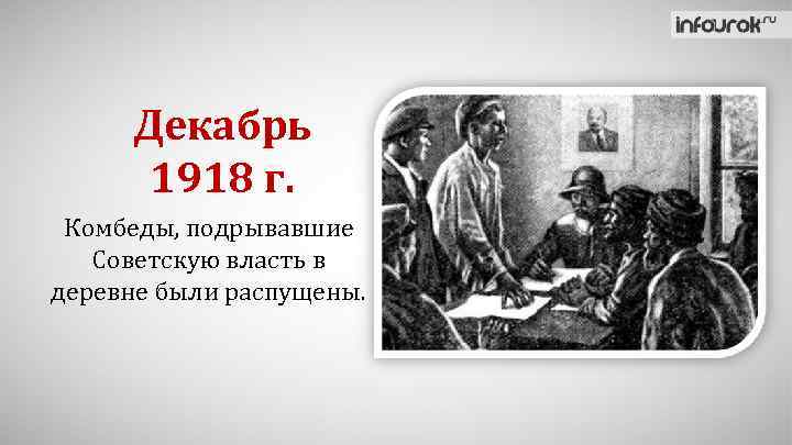 Декабрь 1918 г. Комбеды, подрывавшие Советскую власть в деревне были распущены. 